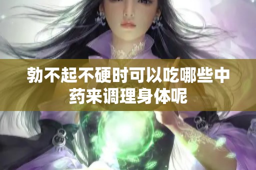 勃不起不硬时可以吃哪些中药来调理身体呢