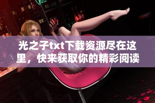 光之子txt下载资源尽在这里，快来获取你的精彩阅读体验吧