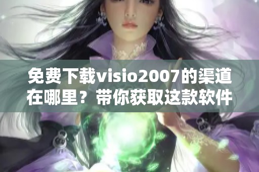 免费下载visio2007的渠道在哪里？带你获取这款软件的方法！