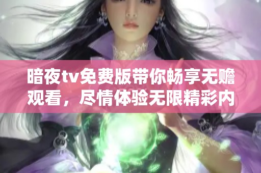 暗夜tv免费版带你畅享无赡观看，尽情体验无限精彩内容