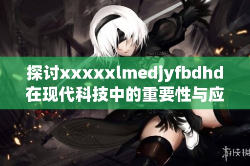 探讨xxxxxlmedjyfbdhd在现代科技中的重要性与应用潜力