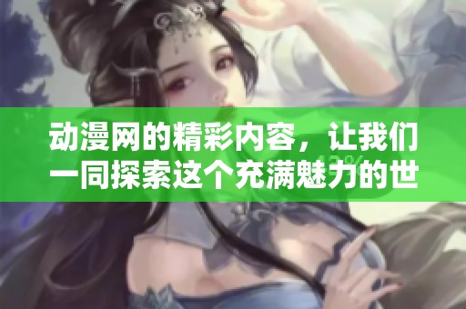 动漫网的精彩内容，让我们一同探索这个充满魅力的世界
