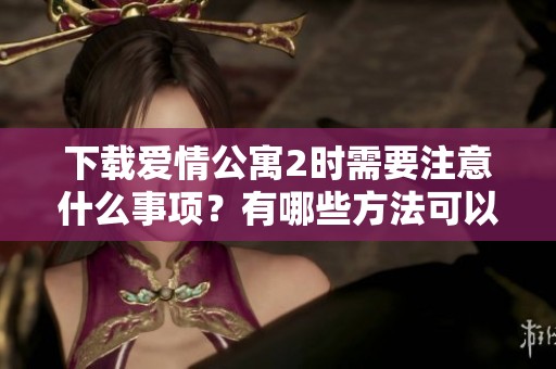 下载爱情公寓2时需要注意什么事项？有哪些方法可以获取？