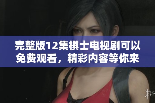 完整版12集棋士电视剧可以免费观看，精彩内容等你来体验！