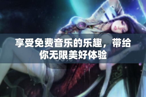 享受免费音乐的乐趣，带给你无限美好体验