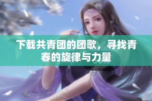 下载共青团的团歌，寻找青春的旋律与力量