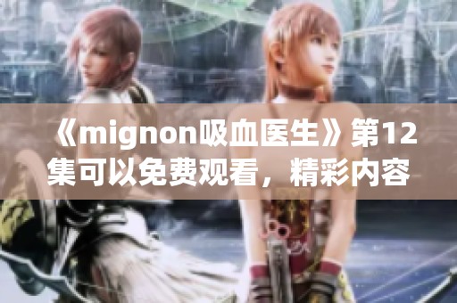 《mignon吸血医生》第12集可以免费观看，精彩内容等你来发现！
