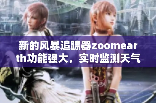新的风暴追踪器zoomearth功能强大，实时监测天气变化助你掌握自然动态