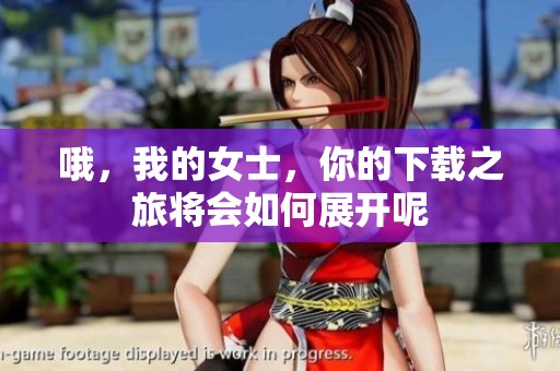 哦，我的女士，你的下载之旅将会如何展开呢