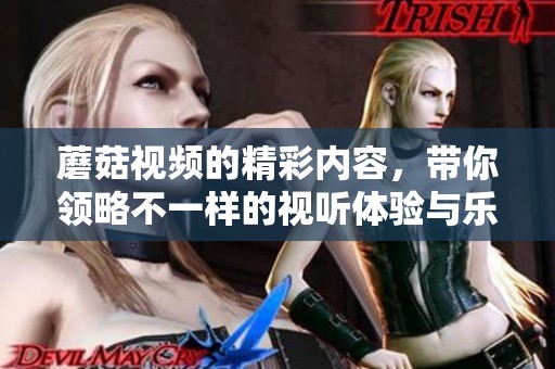蘑菇视频的精彩内容，带你领略不一样的视听体验与乐趣