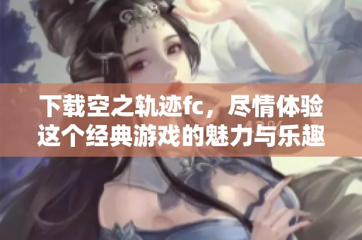 下载空之轨迹fc，尽情体验这个经典游戏的魅力与乐趣