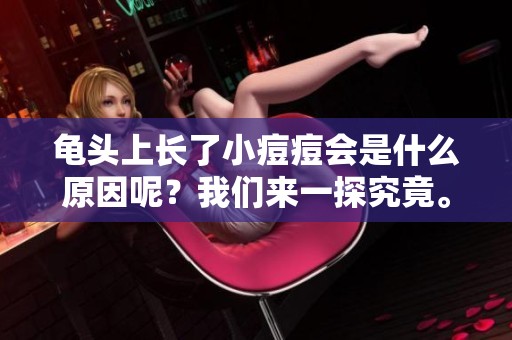 龟头上长了小痘痘会是什么原因呢？我们来一探究竟。