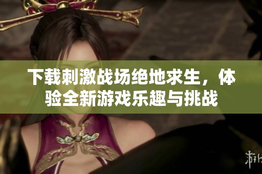 下载刺激战场绝地求生，体验全新游戏乐趣与挑战