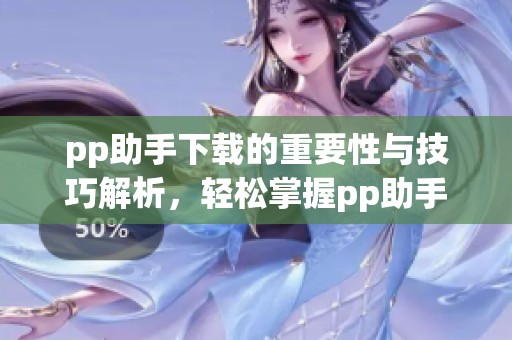 pp助手下载的重要性与技巧解析，轻松掌握pp助手下载的方式与方法