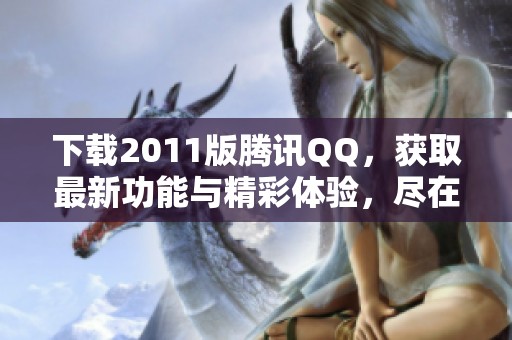 下载2011版腾讯QQ，获取最新功能与精彩体验，尽在此处！