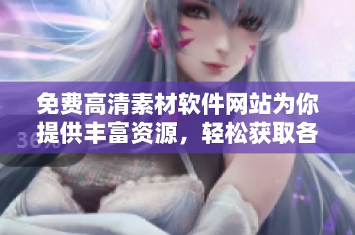 免费高清素材软件网站为你提供丰富资源，轻松获取各类高清素材