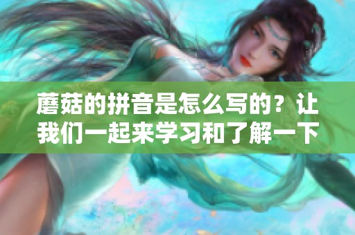 蘑菇的拼音是怎么写的？让我们一起来学习和了解一下蘑菇的拼音吧！
