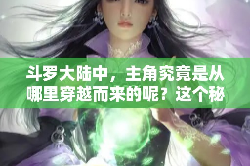 斗罗大陆中，主角究竟是从哪里穿越而来的呢？这个秘密值得我们深入探讨一下。