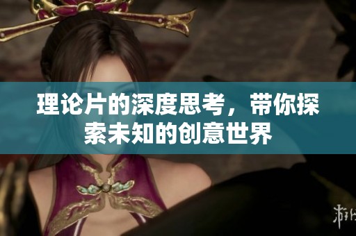 理论片的深度思考，带你探索未知的创意世界