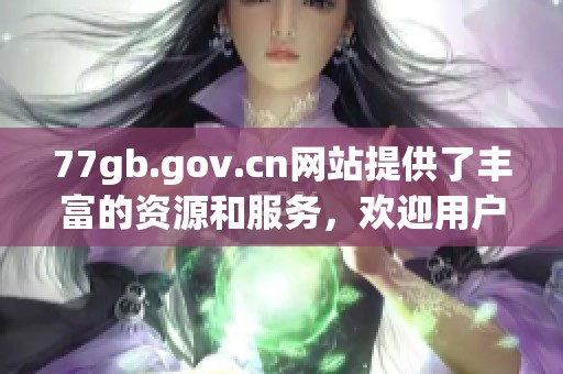 77gb.gov.cn网站提供了丰富的资源和服务，欢迎用户访问探索更多信息