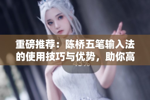 重磅推荐：陈桥五笔输入法的使用技巧与优势，助你高效输入文章