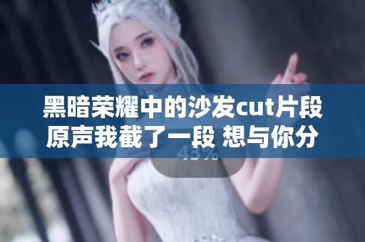 黑暗荣耀中的沙发cut片段原声我截了一段 想与你分享这段精彩瞬间