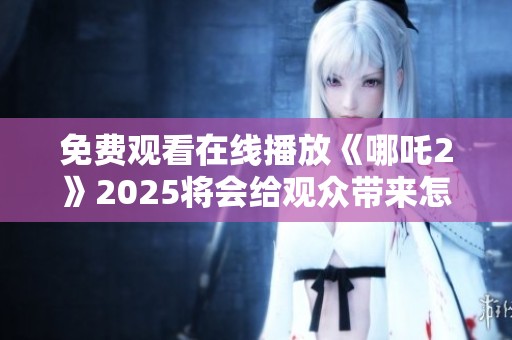 免费观看在线播放《哪吒2》2025将会给观众带来怎样的新体验呢