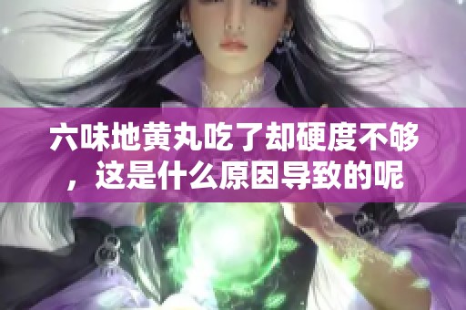 六味地黄丸吃了却硬度不够，这是什么原因导致的呢