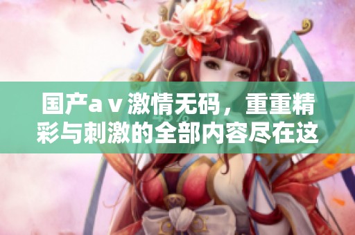 国产aⅴ激情**，重重精彩与刺激的全部内容尽在这里，更多精彩等你发现！