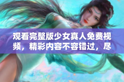 观看完整版少女真人免费视频，精彩内容不容错过，尽在此处分享！