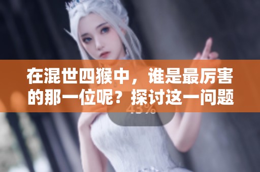 在混世四猴中，谁是最厉害的那一位呢？探讨这一问题我们发现了答案。