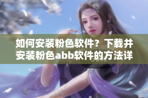 如何安装粉色软件？下载并安装粉色abb软件的方法详解