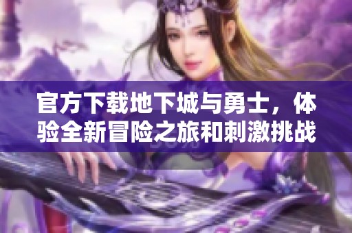 官方下载地下城与勇士，体验全新冒险之旅和刺激挑战