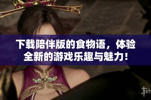 下载陪伴版的食物语，体验全新的游戏乐趣与魅力！