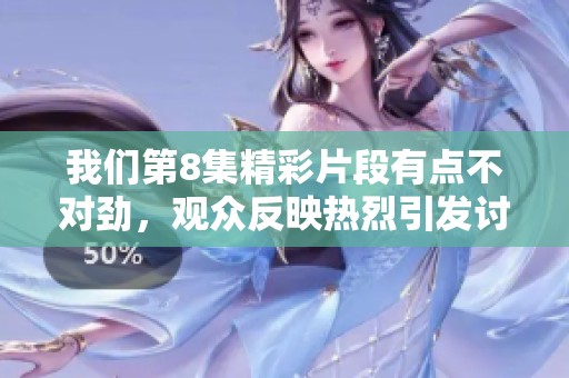 我们第8集精彩片段有点不对劲，观众反映热烈引发讨论