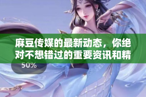 麻豆传媒的最新动态，你绝对不想错过的重要资讯和精彩内容整理