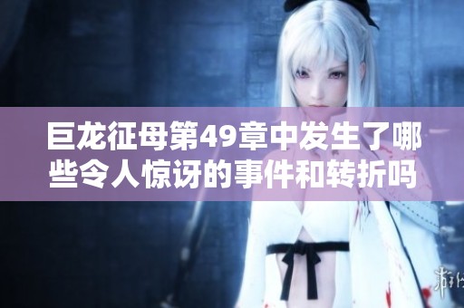 巨龙征母第49章中发生了哪些令人惊讶的事件和转折吗
