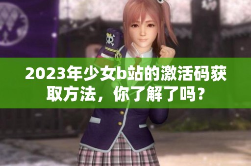 2023年少女b站的激活码获取方法，你了解了吗？