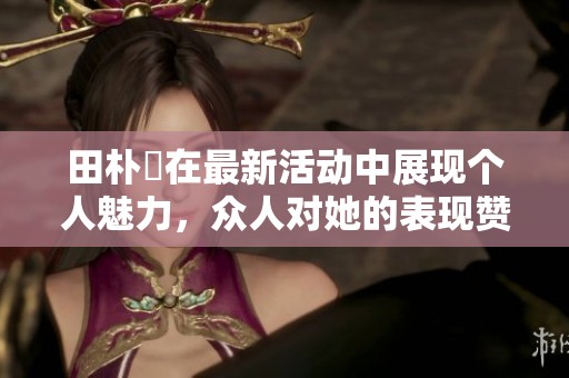 田朴珺在最新活动中展现个人魅力，众人对她的表现赞不绝口