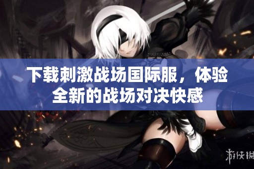下载刺激战场国际服，体验全新的战场对决快感