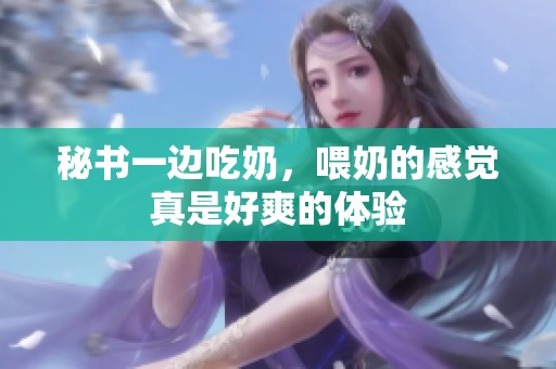 秘书一边吃奶，喂奶的感觉真是好爽的体验