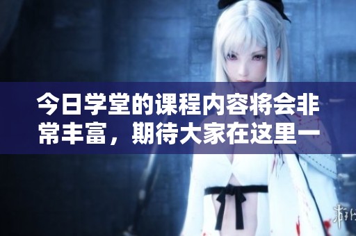 今日学堂的课程内容将会非常丰富，期待大家在这里一起学习交流！