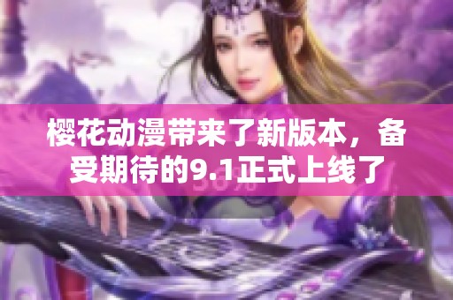 樱花动漫带来了新版本，备受期待的9.1正式上线了
