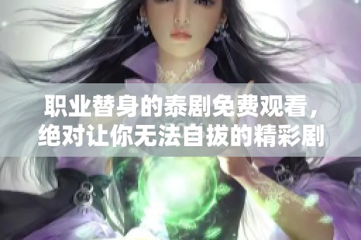 职业替身的泰剧免费观看，绝对让你无法自拔的精彩剧情等着你！