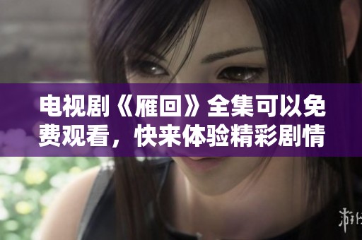 电视剧《雁回》全集可以免费观看，快来体验精彩剧情吧