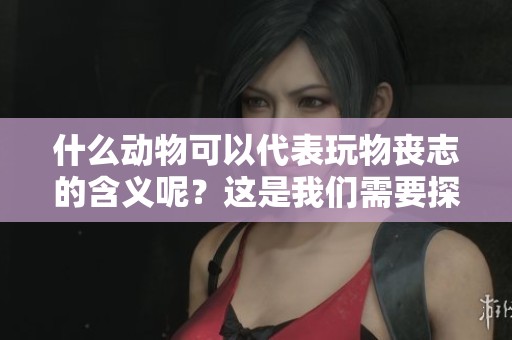 什么动物可以代表玩物丧志的含义呢？这是我们需要探讨的一个问题。