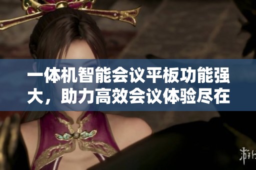 一体机智能会议平板功能强大，助力高效会议体验尽在掌握中