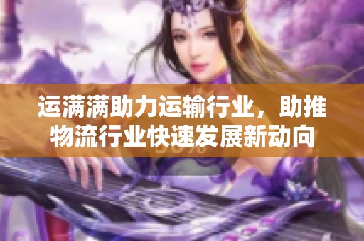 运满满助力运输行业，助推物流行业快速发展新动向