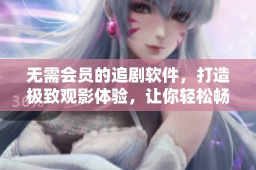 无需会员的追剧软件，打造极致观影体验，让你轻松畅享精彩剧集