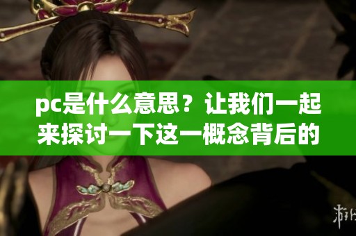 pc是什么意思？让我们一起来探讨一下这一概念背后的深层含义。